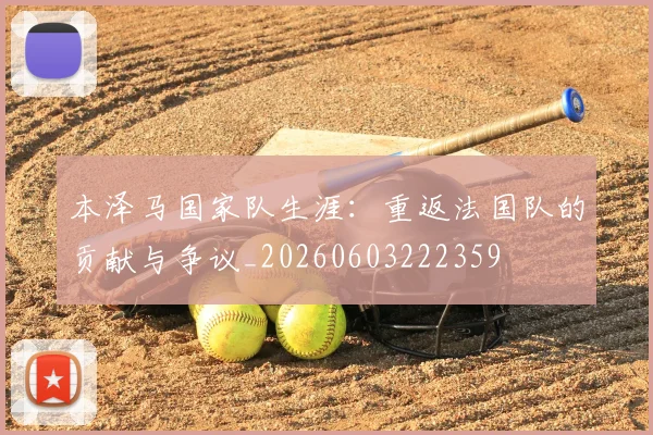 本泽马国家队生涯：重返法国队的贡献与争议_20260603222359