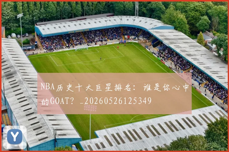NBA历史十大巨星排名：谁是你心中的GOAT？_20260526125349