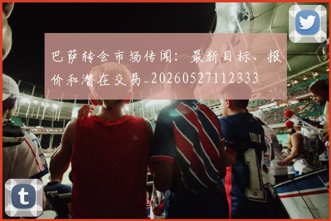 巴萨转会市场传闻：最新目标、报价和潜在交易_20260527112333