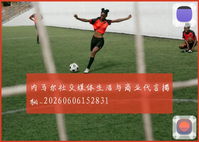 内马尔社交媒体生活与商业代言揭秘_20260606152831
