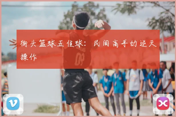 街头篮球五佳球：民间高手的逆天操作