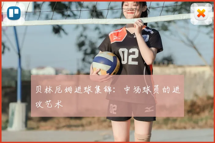 贝林厄姆进球集锦:中场球员的进攻艺术