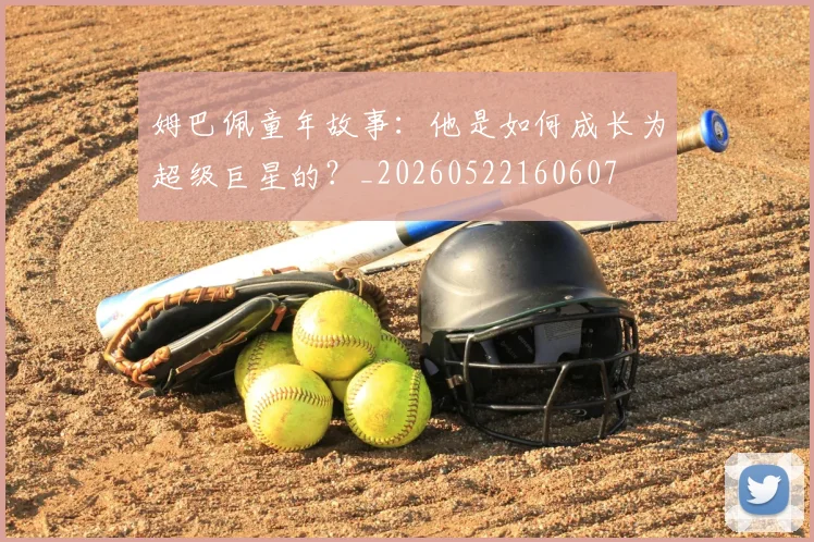 姆巴佩童年故事：他是如何成长为超级巨星的？_20260522160607