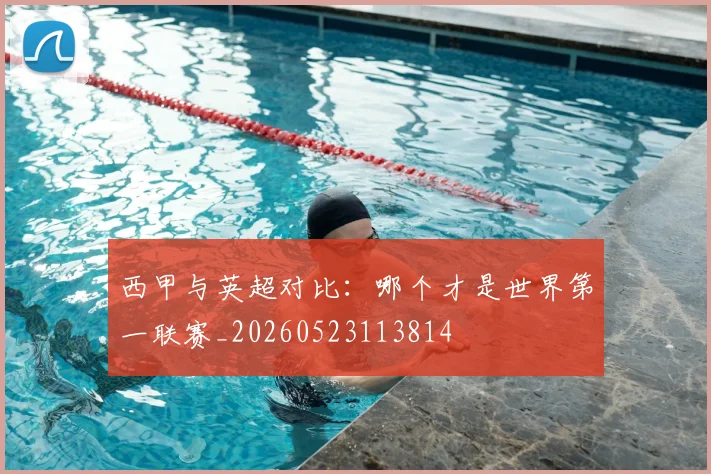 西甲与英超对比:哪个才是世界第一联赛_20260523113814