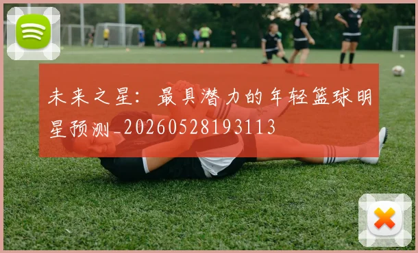未来之星：最具潜力的年轻篮球明星预测_20260528193113