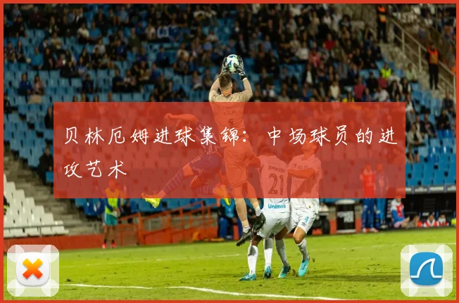 贝林厄姆进球集锦：中场球员的进攻艺术