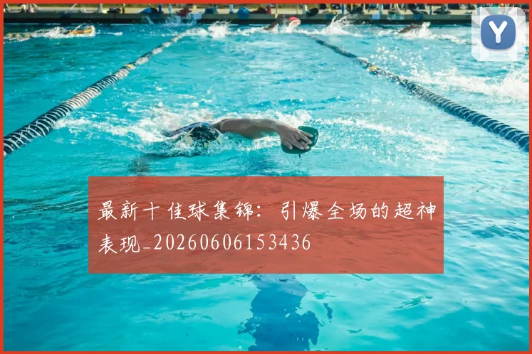 最新十佳球集锦:引爆全场的超神表现_20260606153436
