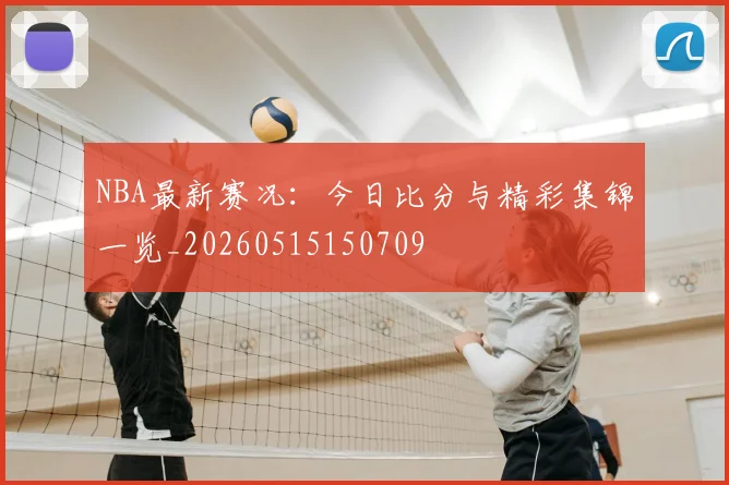 NBA最新赛况：今日比分与精彩集锦一览_20260515150709
