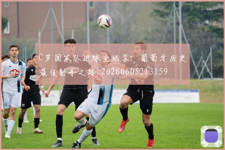 C罗国家队进球全记录：葡萄牙历史最佳射手之路_20260605213159