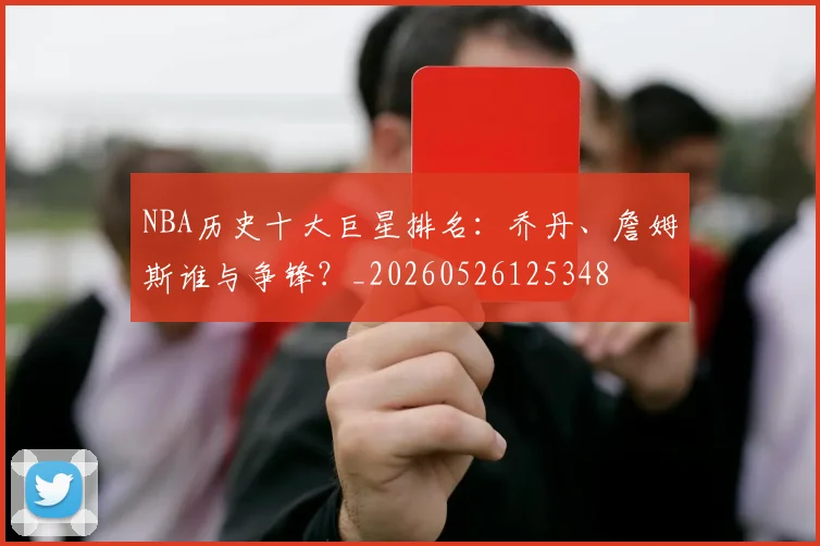 NBA历史十大巨星排名：乔丹、詹姆斯谁与争锋？_20260526125348