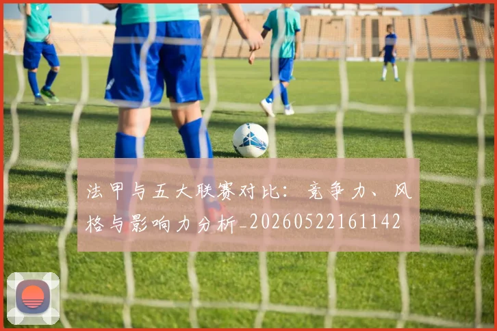 法甲与五大联赛对比：竞争力、风格与影响力分析_20260522161142