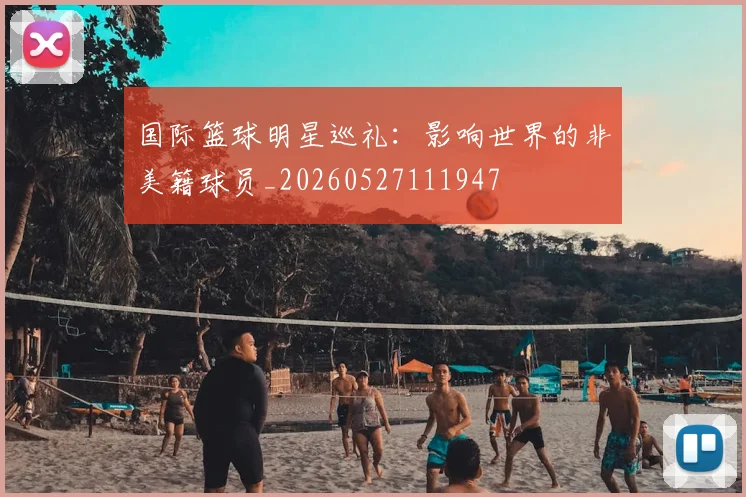 国际篮球明星巡礼：影响世界的非美籍球员_20260527111947