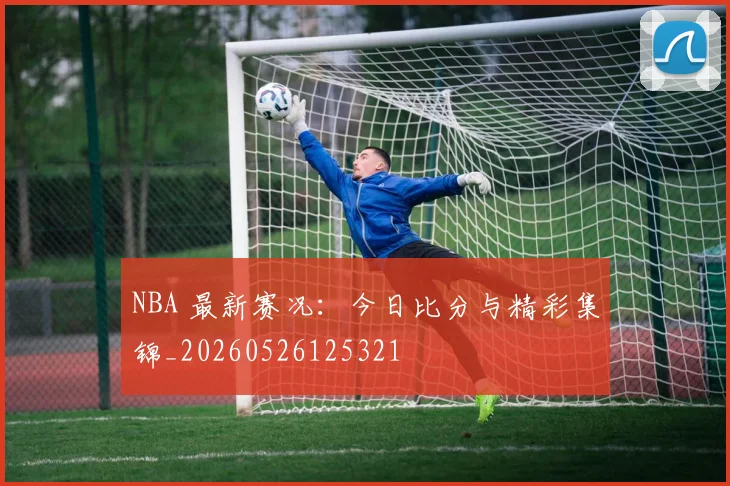 NBA 最新赛况：今日比分与精彩集锦_20260526125321