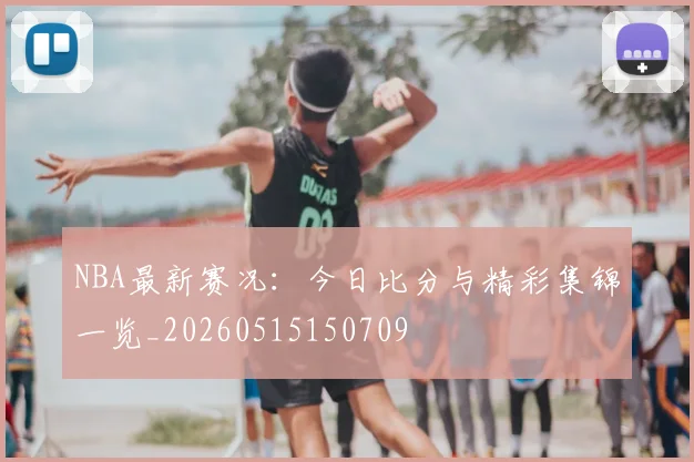 NBA最新赛况:今日比分与精彩集锦一览_20260515150709