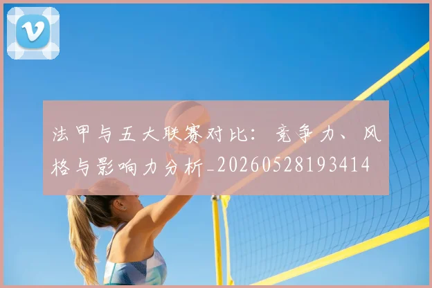 法甲与五大联赛对比:竞争力、风格与影响力分析_20260528193414