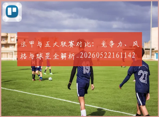 法甲与五大联赛对比：竞争力、风格与球星全解析_20260522161142