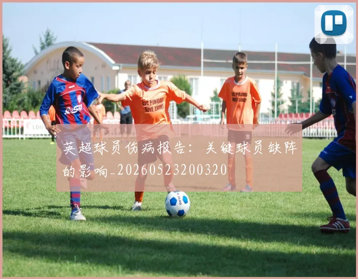 英超球员伤病报告：关键球员缺阵的影响_20260523200320