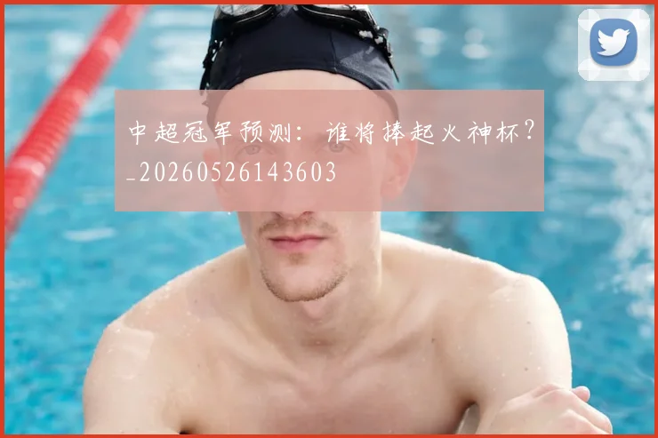 中超冠军预测：谁将捧起火神杯？_20260526143603