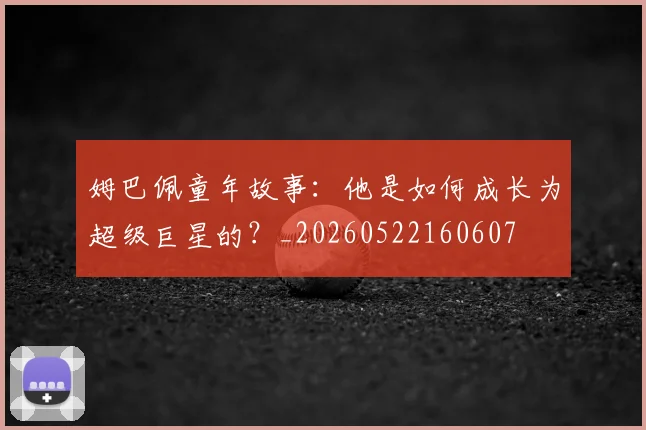 姆巴佩童年故事:他是如何成长为超级巨星的?_20260522160607