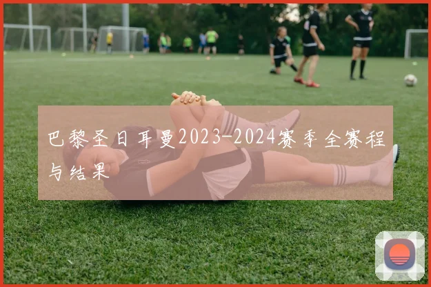 巴黎圣日耳曼2023-2024赛季全赛程与结果
