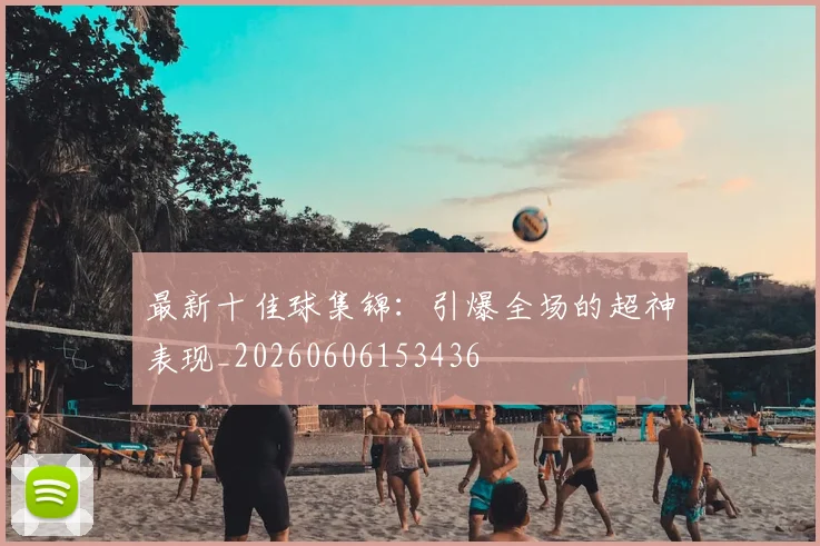 最新十佳球集锦：引爆全场的超神表现_20260606153436