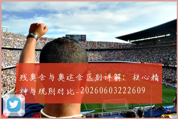 残奥会与奥运会区别详解：核心精神与规则对比_20260603222609
