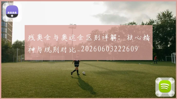 残奥会与奥运会区别详解:核心精神与规则对比_20260603222609