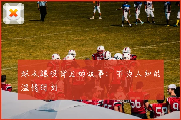 球衣退役背后的故事:不为人知的温情时刻