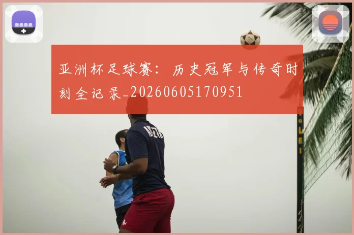 亚洲杯足球赛:历史冠军与传奇时刻全记录_20260605170951