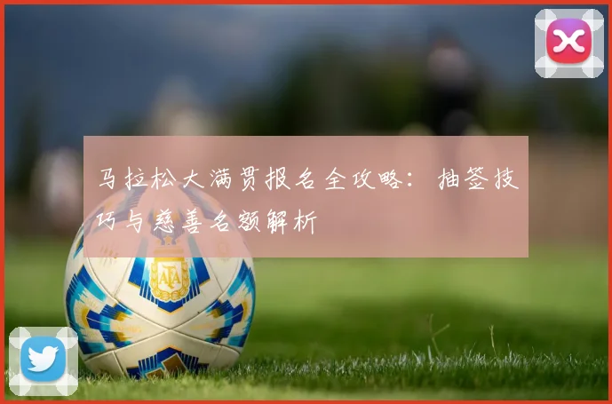 马拉松大满贯报名全攻略:抽签技巧与慈善名额解析