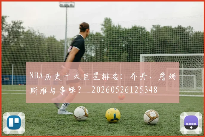 NBA历史十大巨星排名:乔丹、詹姆斯谁与争锋?_20260526125348