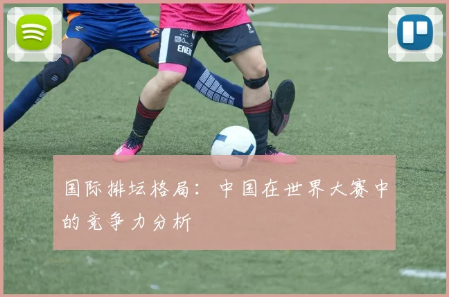 国际排坛格局：中国在世界大赛中的竞争力分析
