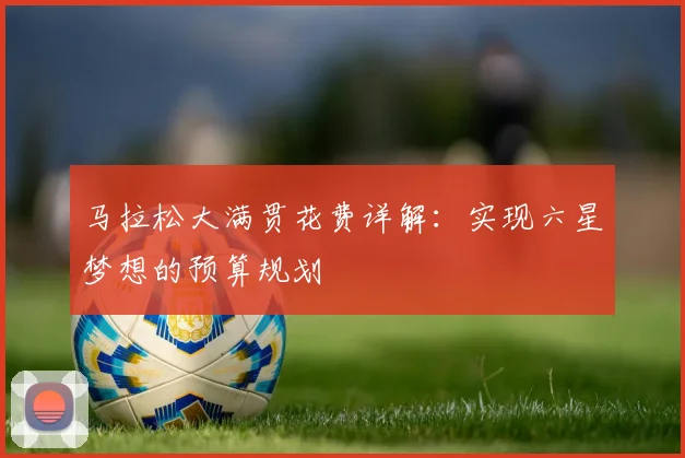 马拉松大满贯花费详解:实现六星梦想的预算规划