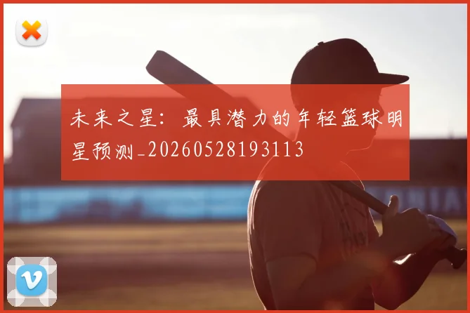 未来之星:最具潜力的年轻篮球明星预测_20260528193113