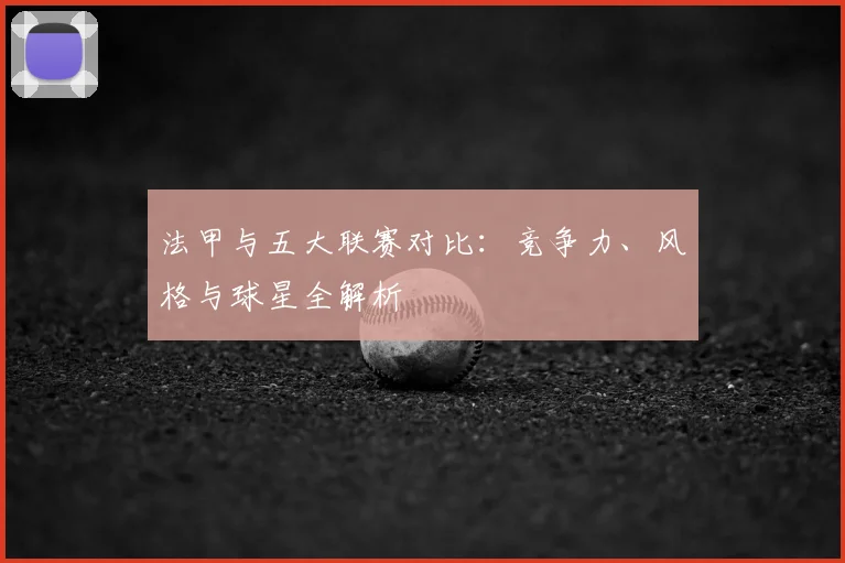 法甲与五大联赛对比：竞争力、风格与球星全解析