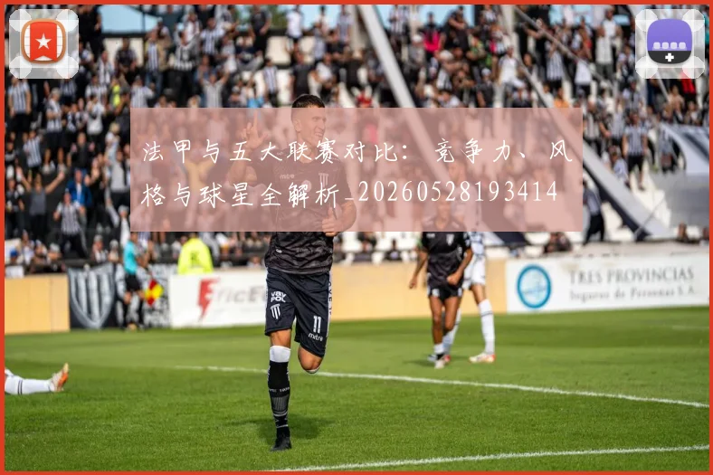 法甲与五大联赛对比:竞争力、风格与球星全解析_20260528193414