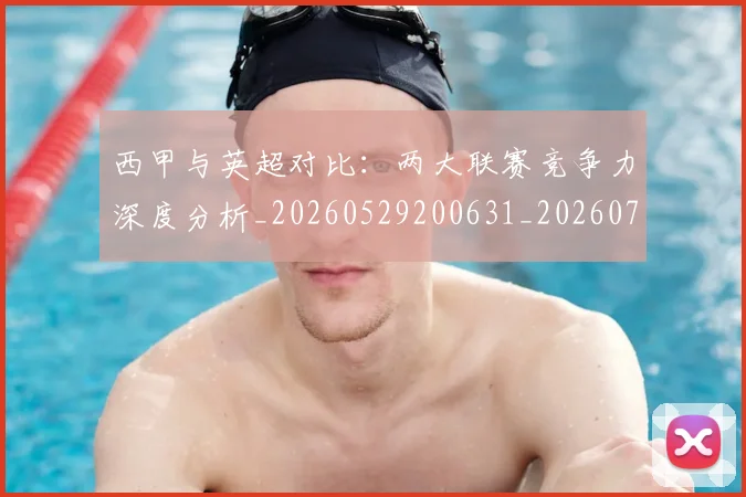 西甲与英超对比:两大联赛竞争力深度分析_20260529200631_20260703181834
