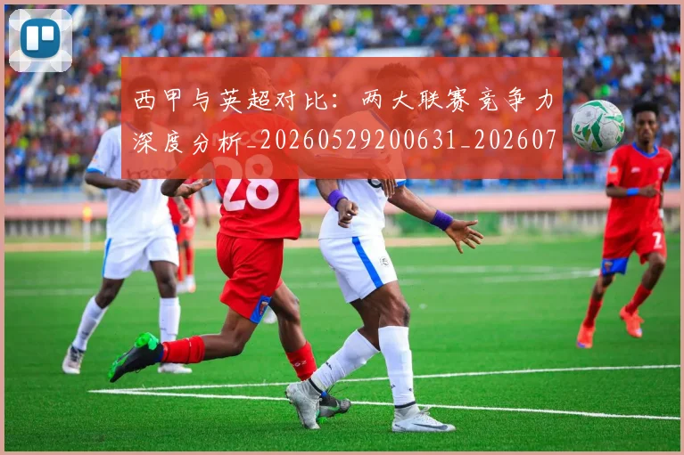 西甲与英超对比:两大联赛竞争力深度分析_20260529200631_20260703181834