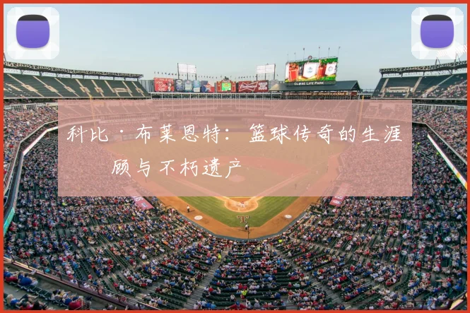 科比·布莱恩特：篮球传奇的生涯回顾与不朽遗产