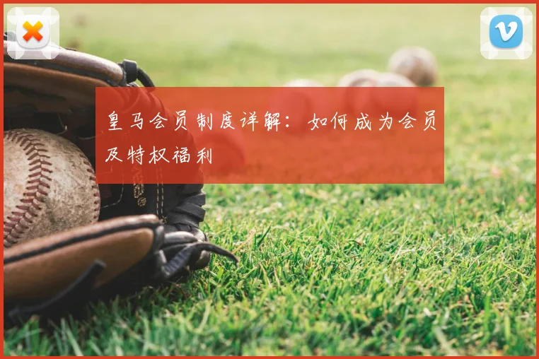 皇马会员制度详解:如何成为会员及特权福利