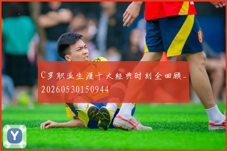 C罗职业生涯十大经典时刻全回顾_20260530150944
