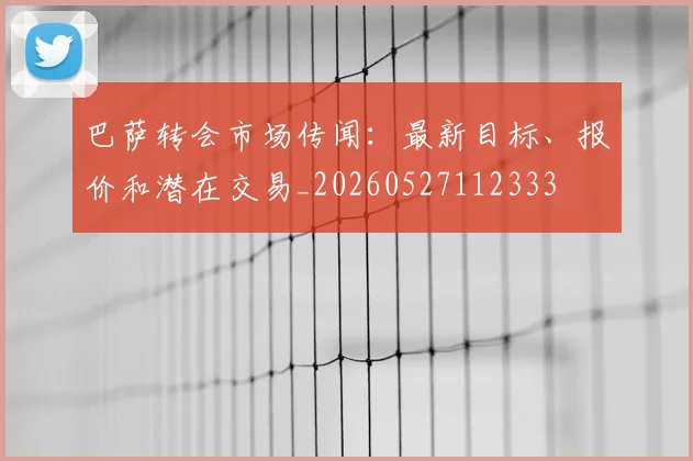 巴萨转会市场传闻:最新目标、报价和潜在交易_20260527112333