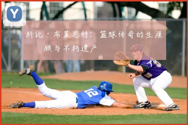 科比·布莱恩特:篮球传奇的生涯回顾与不朽遗产