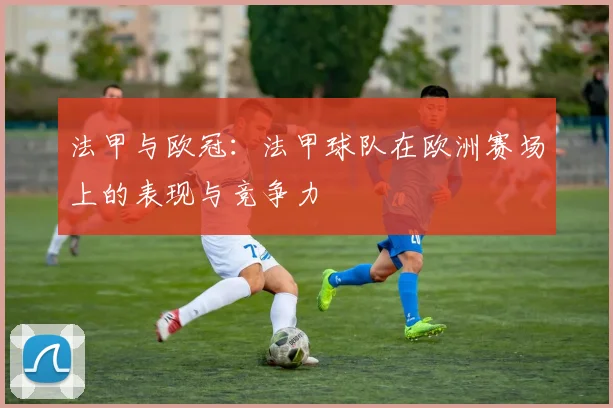 法甲与欧冠：法甲球队在欧洲赛场上的表现与竞争力