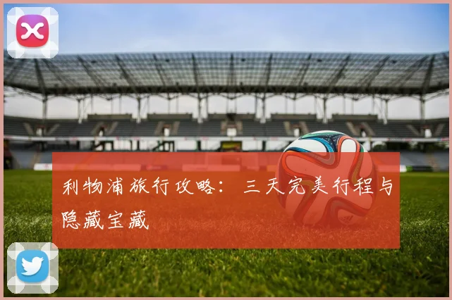 利物浦旅行攻略:三天完美行程与隐藏宝藏