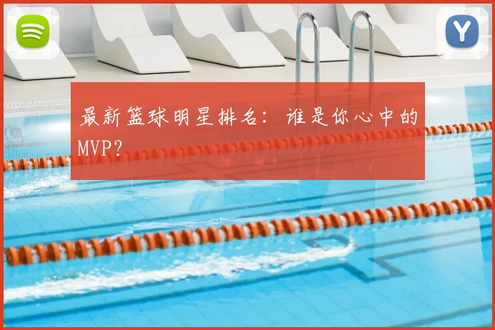 最新篮球明星排名：谁是你心中的MVP？