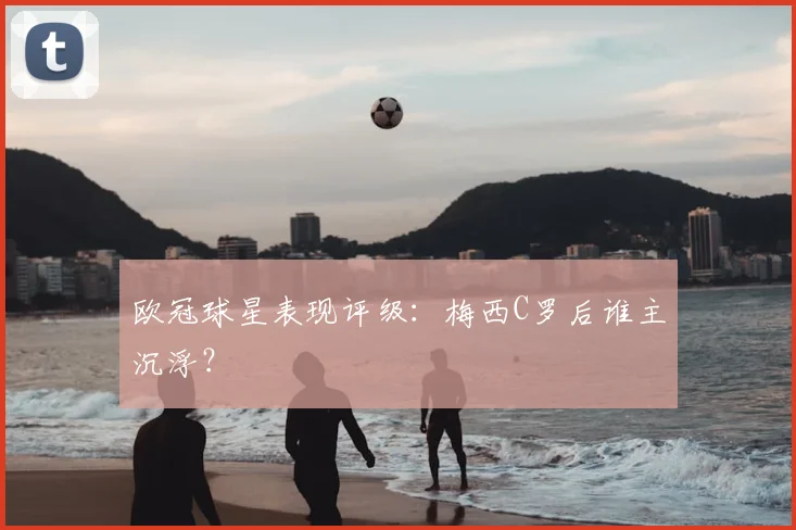 欧冠球星表现评级：梅西C罗后谁主沉浮？