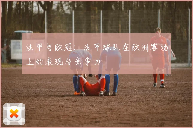 法甲与欧冠:法甲球队在欧洲赛场上的表现与竞争力
