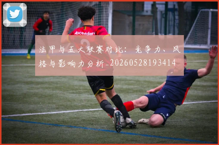 法甲与五大联赛对比：竞争力、风格与影响力分析_20260528193414